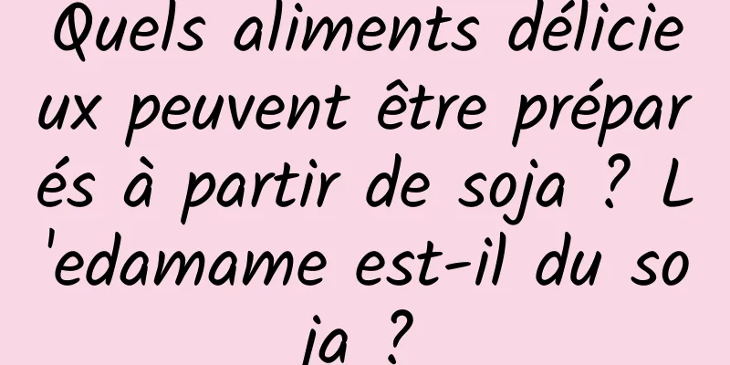 Quels aliments délicieux peuvent être préparés à partir de soja ? L'edamame est-il du soja ?