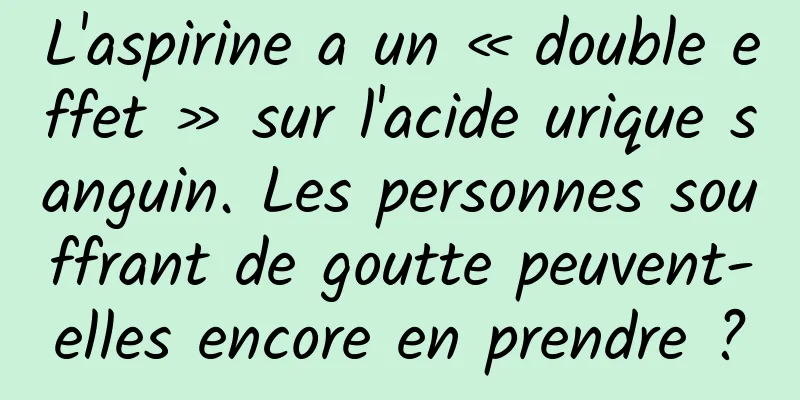 L'aspirine a un « double effet » sur l'acide urique sanguin. Les personnes souffrant de goutte peuvent-elles encore en prendre ?