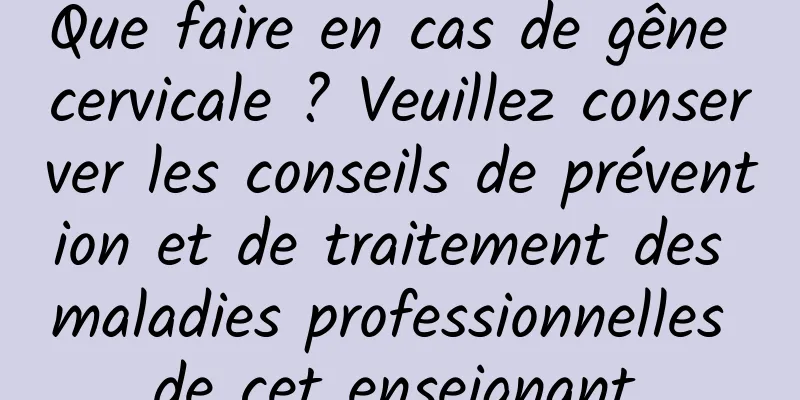 Que faire en cas de gêne cervicale ? Veuillez conserver les conseils de prévention et de traitement des maladies professionnelles de cet enseignant.