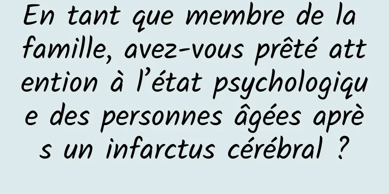 En tant que membre de la famille, avez-vous prêté attention à l’état psychologique des personnes âgées après un infarctus cérébral ?