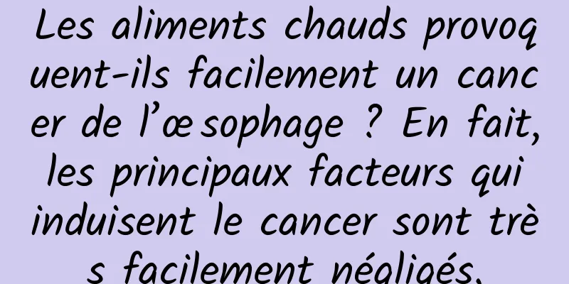 Les aliments chauds provoquent-ils facilement un cancer de l’œsophage ? En fait, les principaux facteurs qui induisent le cancer sont très facilement négligés.