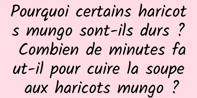 Pourquoi certains haricots mungo sont-ils durs ? Combien de minutes faut-il pour cuire la soupe aux haricots mungo ?