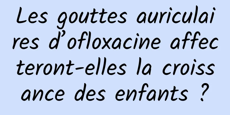 Les gouttes auriculaires d’ofloxacine affecteront-elles la croissance des enfants ?