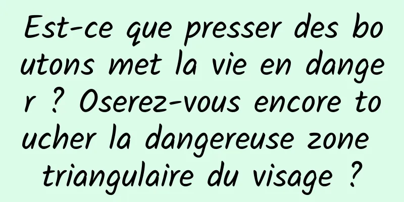 Est-ce que presser des boutons met la vie en danger ? Oserez-vous encore toucher la dangereuse zone triangulaire du visage ?