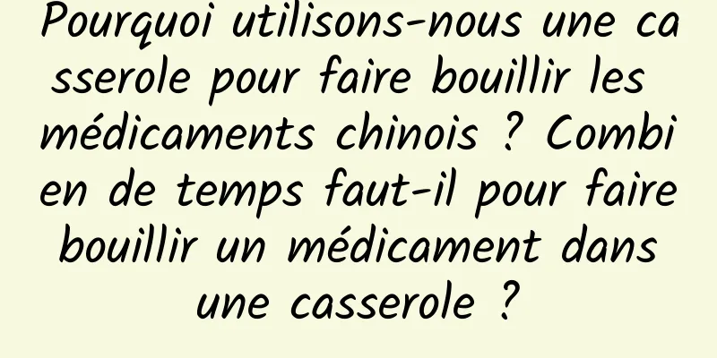 Pourquoi utilisons-nous une casserole pour faire bouillir les médicaments chinois ? Combien de temps faut-il pour faire bouillir un médicament dans une casserole ?