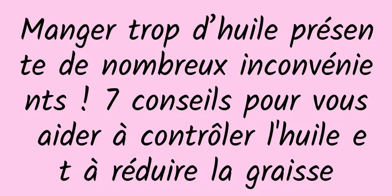 Manger trop d’huile présente de nombreux inconvénients ! 7 conseils pour vous aider à contrôler l'huile et à réduire la graisse