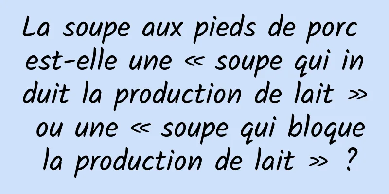 La soupe aux pieds de porc est-elle une « soupe qui induit la production de lait » ou une « soupe qui bloque la production de lait » ?