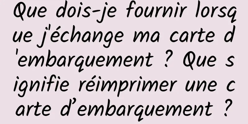 Que dois-je fournir lorsque j'échange ma carte d'embarquement ? Que signifie réimprimer une carte d’embarquement ?