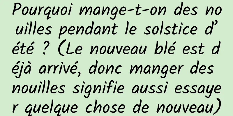 Pourquoi mange-t-on des nouilles pendant le solstice d’été ? (Le nouveau blé est déjà arrivé, donc manger des nouilles signifie aussi essayer quelque chose de nouveau)