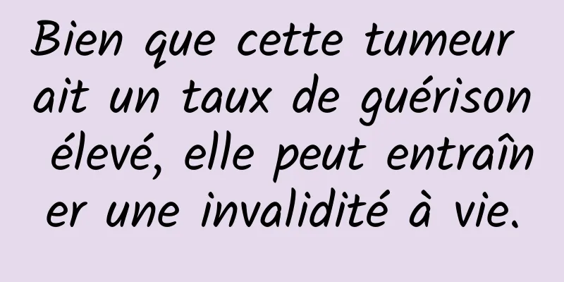 Bien que cette tumeur ait un taux de guérison élevé, elle peut entraîner une invalidité à vie.