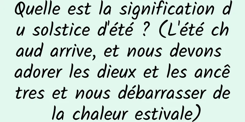 Quelle est la signification du solstice d'été ? (L'été chaud arrive, et nous devons adorer les dieux et les ancêtres et nous débarrasser de la chaleur estivale)