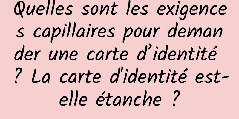 Quelles sont les exigences capillaires pour demander une carte d’identité ? La carte d'identité est-elle étanche ?
