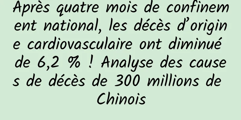 Après quatre mois de confinement national, les décès d’origine cardiovasculaire ont diminué de 6,2 % ! Analyse des causes de décès de 300 millions de Chinois