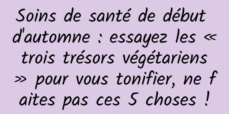 Soins de santé de début d'automne : essayez les « trois trésors végétariens » pour vous tonifier, ne faites pas ces 5 choses !