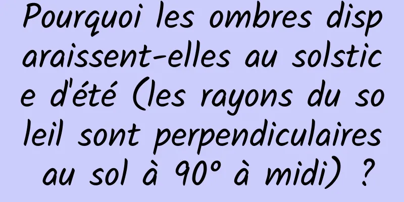 Pourquoi les ombres disparaissent-elles au solstice d'été (les rayons du soleil sont perpendiculaires au sol à 90° à midi) ?