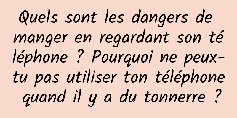 Quels sont les dangers de manger en regardant son téléphone ? Pourquoi ne peux-tu pas utiliser ton téléphone quand il y a du tonnerre ?