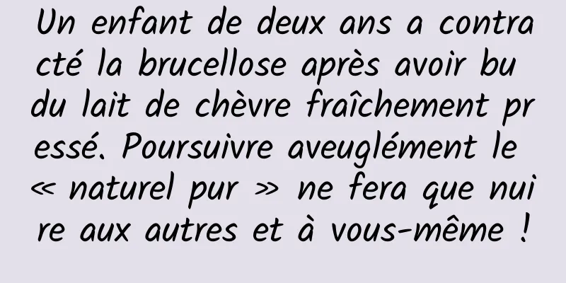 Un enfant de deux ans a contracté la brucellose après avoir bu du lait de chèvre fraîchement pressé. Poursuivre aveuglément le « naturel pur » ne fera que nuire aux autres et à vous-même !
