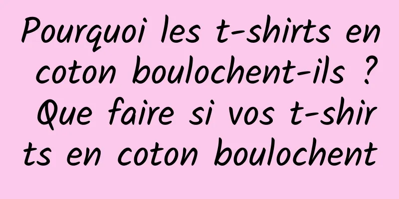 Pourquoi les t-shirts en coton boulochent-ils ? Que faire si vos t-shirts en coton boulochent