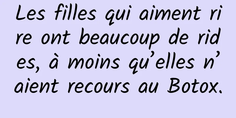 Les filles qui aiment rire ont beaucoup de rides, à moins qu’elles n’aient recours au Botox.