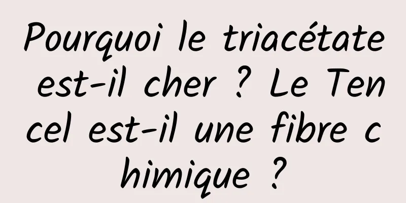 Pourquoi le triacétate est-il cher ? Le Tencel est-il une fibre chimique ?