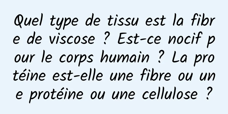 Quel type de tissu est la fibre de viscose ? Est-ce nocif pour le corps humain ? La protéine est-elle une fibre ou une protéine ou une cellulose ?