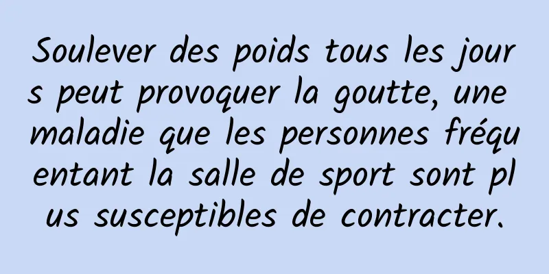 Soulever des poids tous les jours peut provoquer la goutte, une maladie que les personnes fréquentant la salle de sport sont plus susceptibles de contracter.