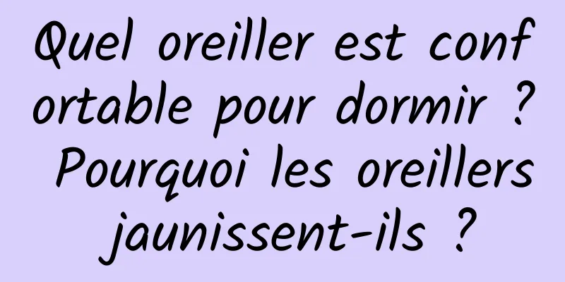 Quel oreiller est confortable pour dormir ? Pourquoi les oreillers jaunissent-ils ?