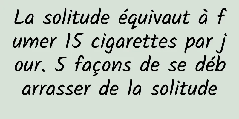 La solitude équivaut à fumer 15 cigarettes par jour. 5 façons de se débarrasser de la solitude