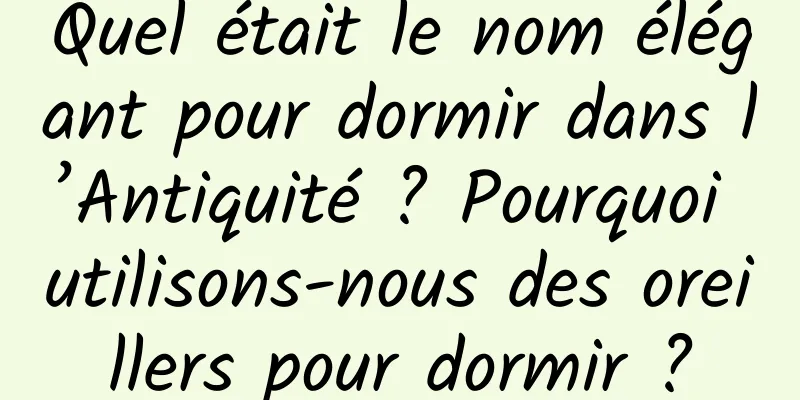 Quel était le nom élégant pour dormir dans l’Antiquité ? Pourquoi utilisons-nous des oreillers pour dormir ?