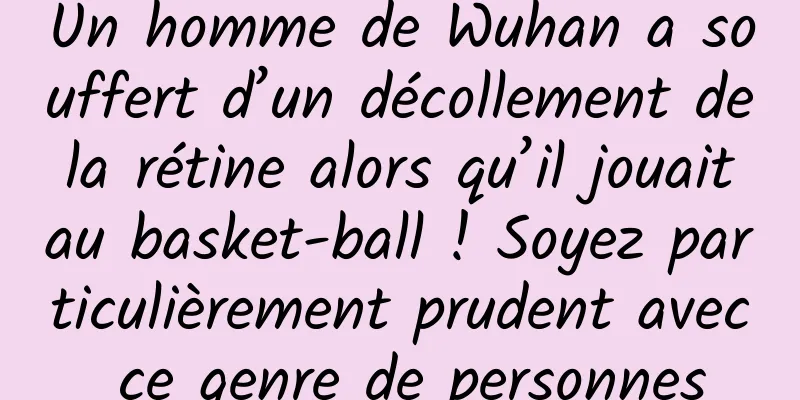 Un homme de Wuhan a souffert d’un décollement de la rétine alors qu’il jouait au basket-ball ! Soyez particulièrement prudent avec ce genre de personnes