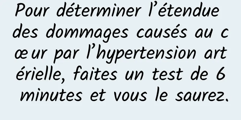 Pour déterminer l’étendue des dommages causés au cœur par l’hypertension artérielle, faites un test de 6 minutes et vous le saurez.