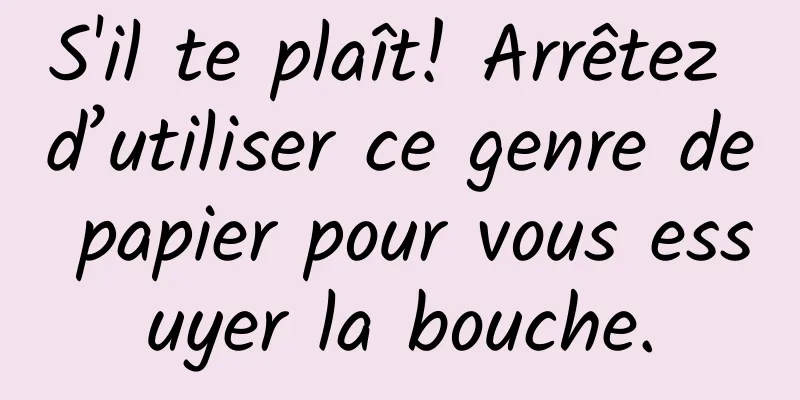 S'il te plaît! Arrêtez d’utiliser ce genre de papier pour vous essuyer la bouche.