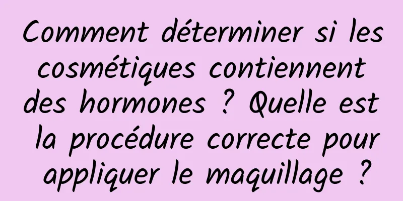 Comment déterminer si les cosmétiques contiennent des hormones ? Quelle est la procédure correcte pour appliquer le maquillage ?