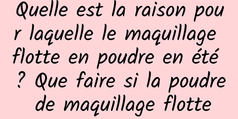 Quelle est la raison pour laquelle le maquillage flotte en poudre en été ? Que faire si la poudre de maquillage flotte