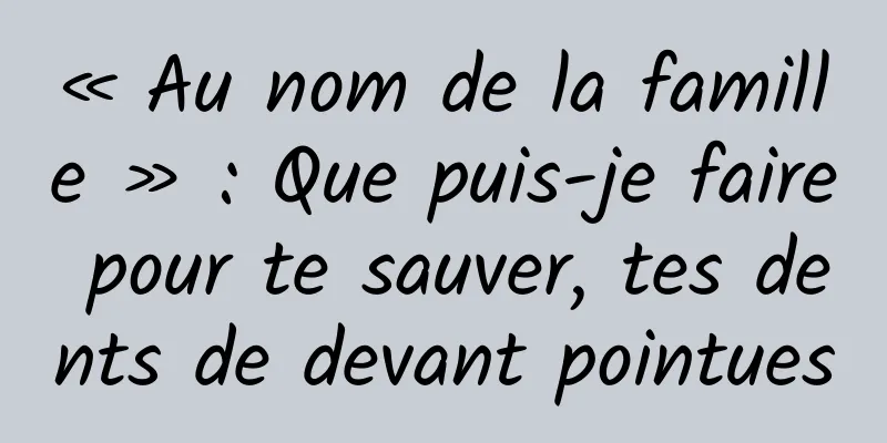 « Au nom de la famille » : Que puis-je faire pour te sauver, tes dents de devant pointues