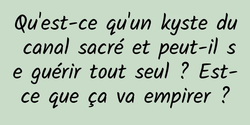 Qu'est-ce qu'un kyste du canal sacré et peut-il se guérir tout seul ? Est-ce que ça va empirer ?