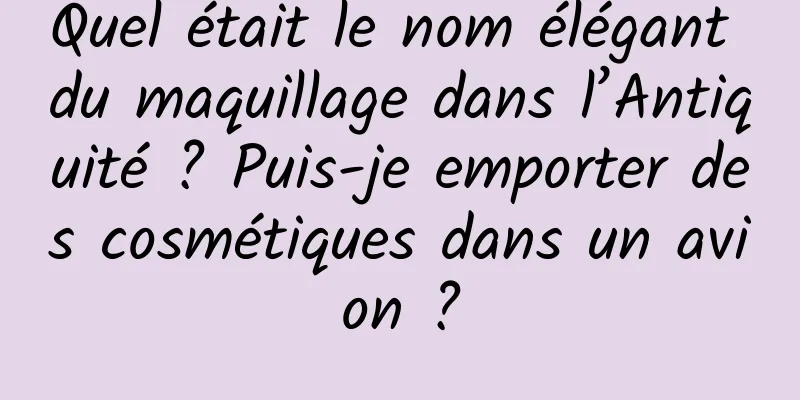 Quel était le nom élégant du maquillage dans l’Antiquité ? Puis-je emporter des cosmétiques dans un avion ?