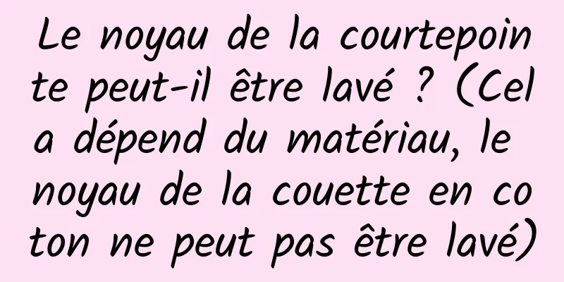 Le noyau de la courtepointe peut-il être lavé ? (Cela dépend du matériau, le noyau de la couette en coton ne peut pas être lavé)