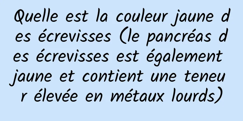 Quelle est la couleur jaune des écrevisses (le pancréas des écrevisses est également jaune et contient une teneur élevée en métaux lourds)