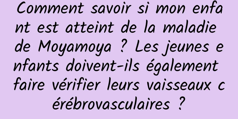 Comment savoir si mon enfant est atteint de la maladie de Moyamoya ? Les jeunes enfants doivent-ils également faire vérifier leurs vaisseaux cérébrovasculaires ?