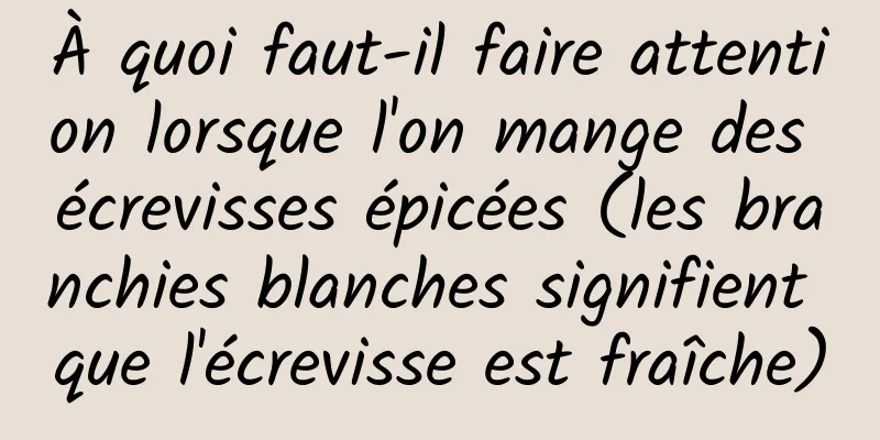 À quoi faut-il faire attention lorsque l'on mange des écrevisses épicées (les branchies blanches signifient que l'écrevisse est fraîche)