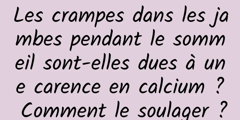Les crampes dans les jambes pendant le sommeil sont-elles dues à une carence en calcium ? Comment le soulager ?