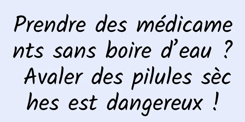 Prendre des médicaments sans boire d’eau ? Avaler des pilules sèches est dangereux !