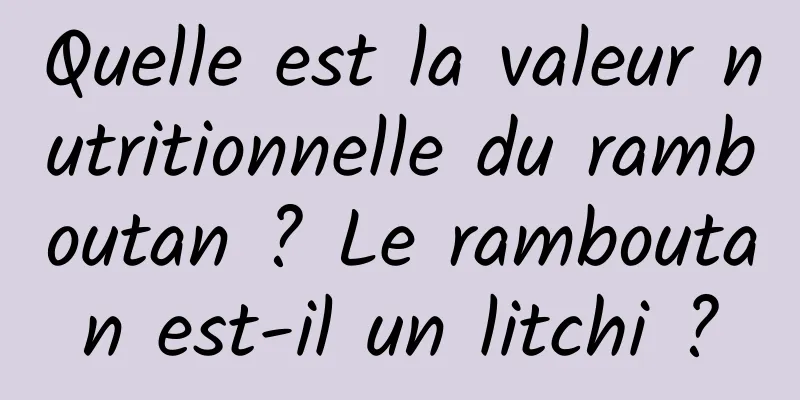 Quelle est la valeur nutritionnelle du ramboutan ? Le ramboutan est-il un litchi ?