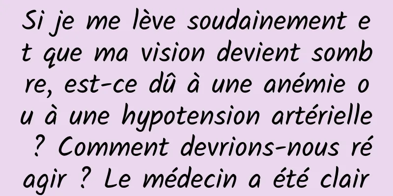 Si je me lève soudainement et que ma vision devient sombre, est-ce dû à une anémie ou à une hypotension artérielle ? Comment devrions-nous réagir ? Le médecin a été clair