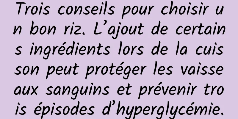 Trois conseils pour choisir un bon riz. L’ajout de certains ingrédients lors de la cuisson peut protéger les vaisseaux sanguins et prévenir trois épisodes d’hyperglycémie.