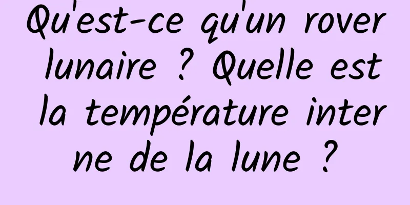 Qu'est-ce qu'un rover lunaire ? Quelle est la température interne de la lune ?