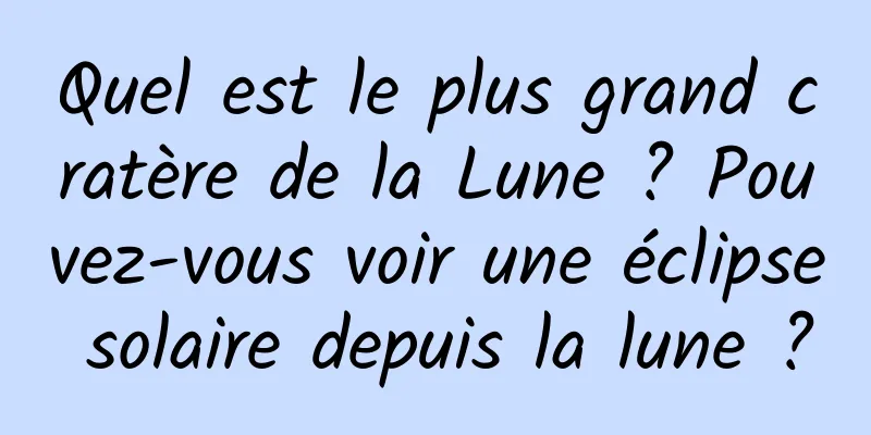 Quel est le plus grand cratère de la Lune ? Pouvez-vous voir une éclipse solaire depuis la lune ?