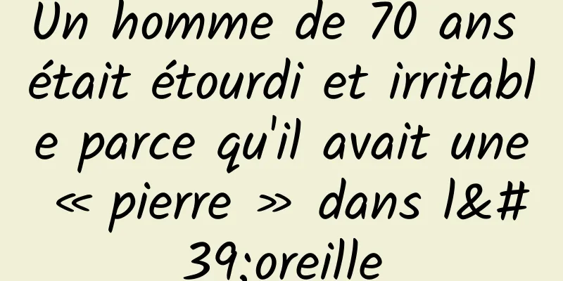 Un homme de 70 ans était étourdi et irritable parce qu'il avait une « pierre » dans l'oreille