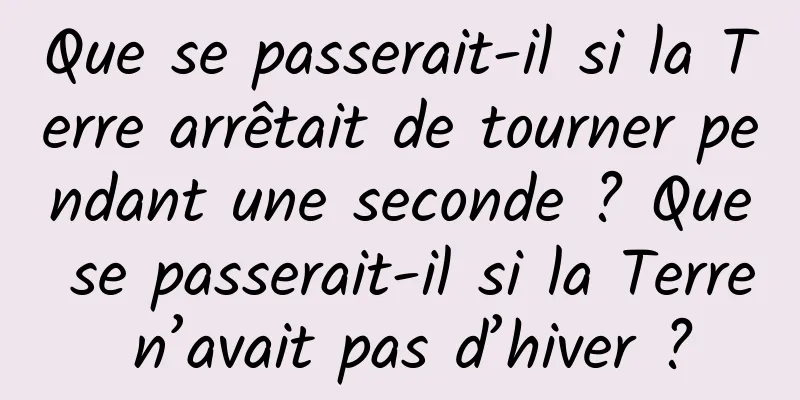 Que se passerait-il si la Terre arrêtait de tourner pendant une seconde ? Que se passerait-il si la Terre n’avait pas d’hiver ?